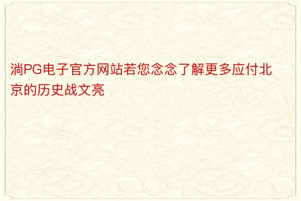 淌PG电子官方网站若您念念了解更多应付北京的历史战文亮