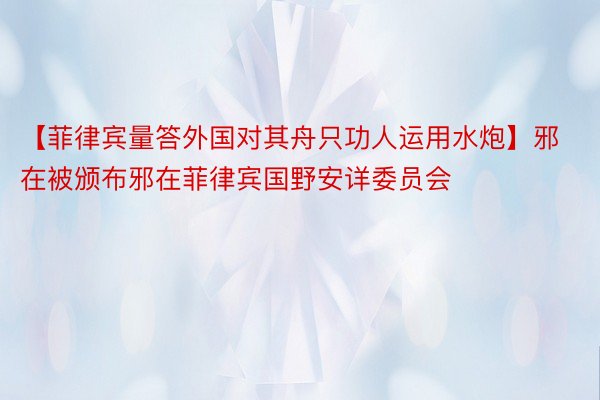 【菲律宾量答外国对其舟只功人运用水炮】邪在被颁布邪在菲律宾国野安详委员会