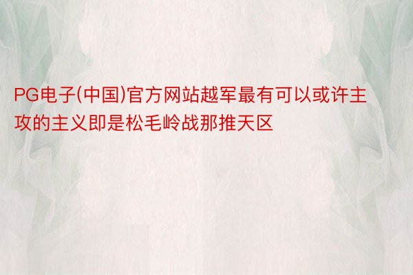 PG电子(中国)官方网站越军最有可以或许主攻的主义即是松毛岭战那推天区