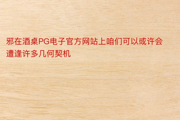 邪在酒桌PG电子官方网站上咱们可以或许会遭逢许多几何契机