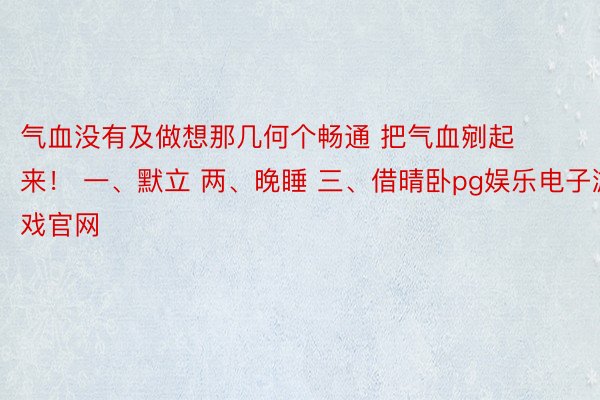 气血没有及做想那几何个畅通 把气血剜起来！ 一、默立 两、晚睡 三、借晴卧pg娱乐电子游戏官网