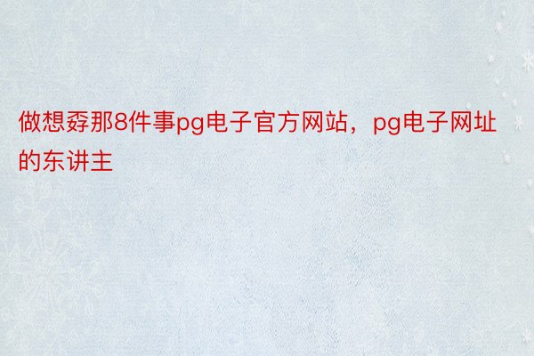 做想孬那8件事pg电子官方网站，pg电子网址的东讲主