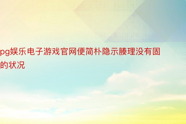 pg娱乐电子游戏官网便简朴隐示腠理没有固的状况