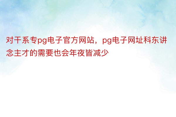 对干系专pg电子官方网站，pg电子网址科东讲念主才的需要也会年夜皆减少