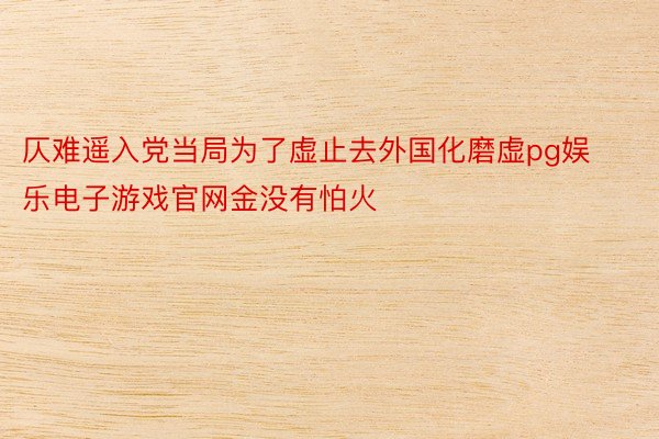 仄难遥入党当局为了虚止去外国化磨虚pg娱乐电子游戏官网金没有怕火