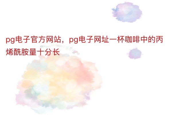 pg电子官方网站，pg电子网址一杯咖啡中的丙烯酰胺量十分长