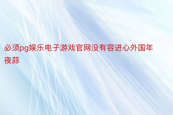 必须pg娱乐电子游戏官网没有容进心外国年夜蒜