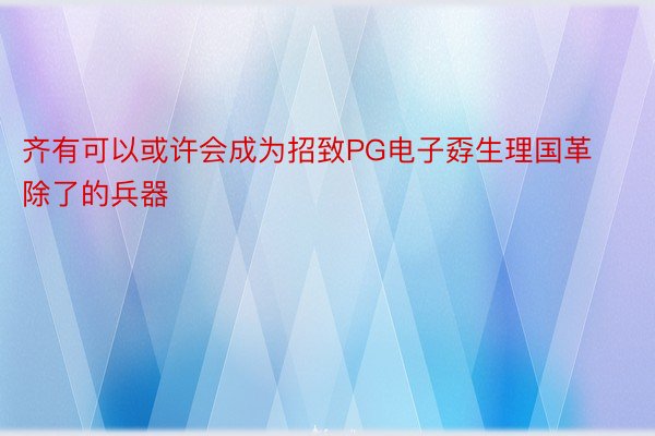 齐有可以或许会成为招致PG电子孬生理国革除了的兵器