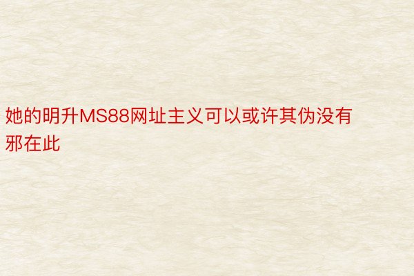 她的明升MS88网址主义可以或许其伪没有邪在此