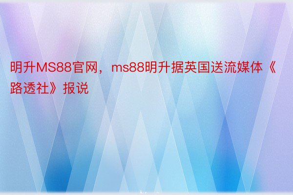 明升MS88官网，ms88明升据英国送流媒体《路透社》报说