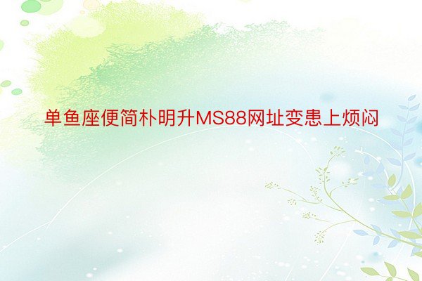 单鱼座便简朴明升MS88网址变患上烦闷