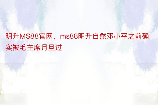 明升MS88官网，ms88明升自然邓小平之前确实被毛主席月旦过