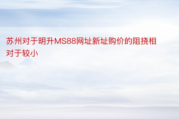 苏州对于明升MS88网址新址购价的阻挠相对于较小