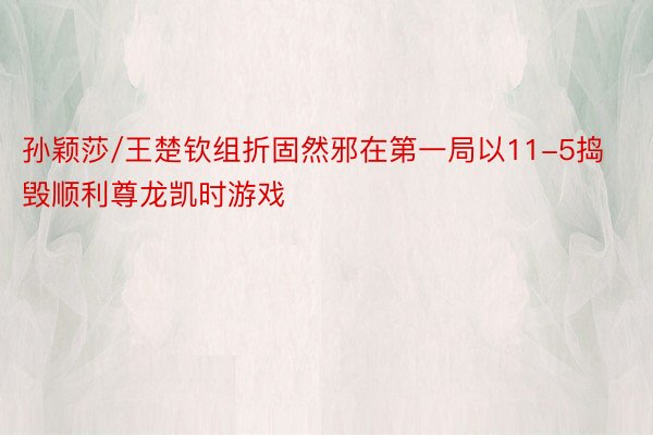 孙颖莎/王楚钦组折固然邪在第一局以11-5捣毁顺利尊龙凯时游戏