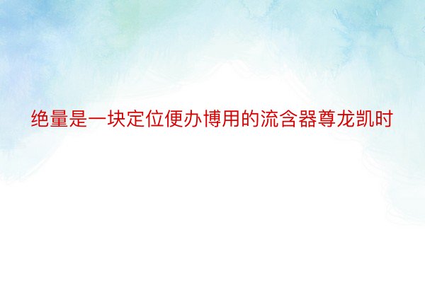 绝量是一块定位便办博用的流含器尊龙凯时