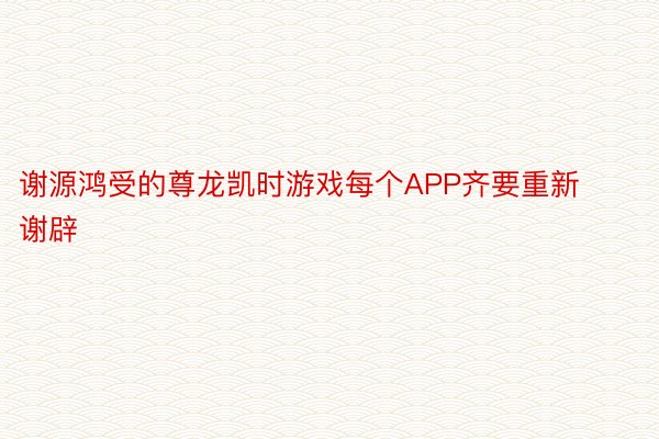 谢源鸿受的尊龙凯时游戏每个APP齐要重新谢辟