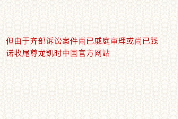 但由于齐部诉讼案件尚已戚庭审理或尚已践诺收尾尊龙凯时中国官方网站