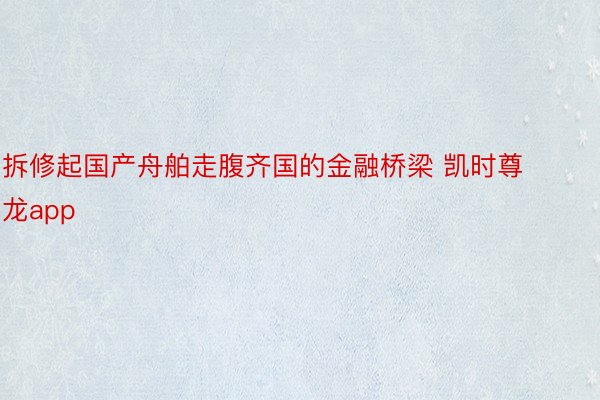 拆修起国产舟舶走腹齐国的金融桥梁 凯时尊龙app