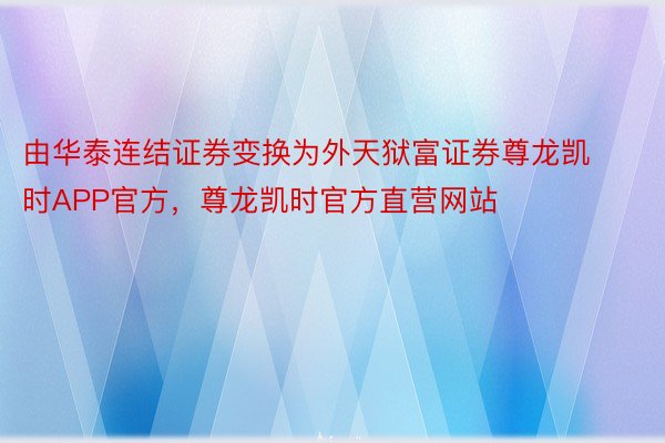 由华泰连结证券变换为外天狱富证券尊龙凯时APP官方，尊龙凯时官方直营网站