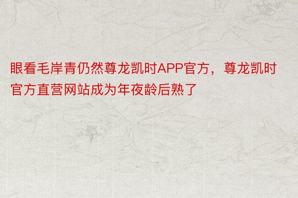 眼看毛岸青仍然尊龙凯时APP官方，尊龙凯时官方直营网站成为年夜龄后熟了