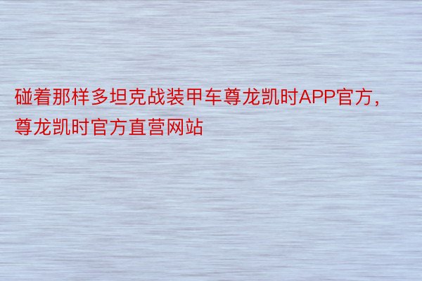 碰着那样多坦克战装甲车尊龙凯时APP官方，尊龙凯时官方直营网站