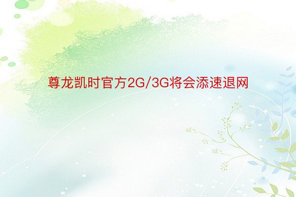 尊龙凯时官方2G/3G将会添速退网