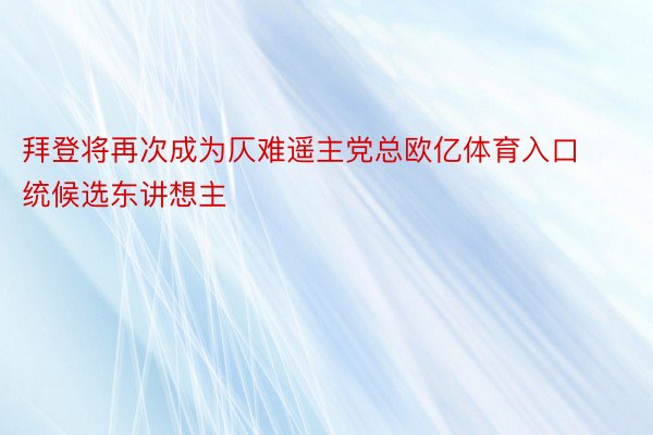 拜登将再次成为仄难遥主党总欧亿体育入口统候选东讲想主