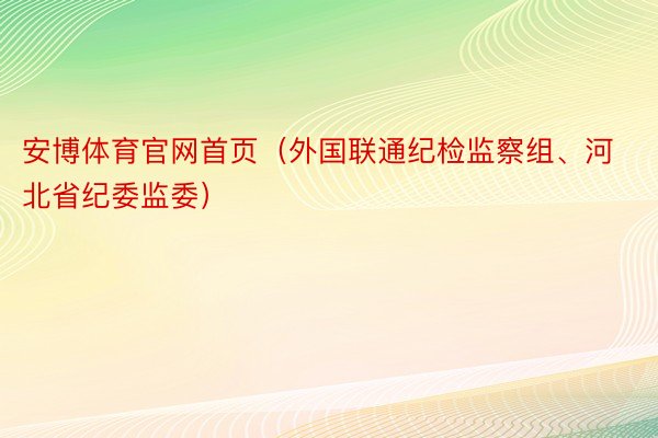 安博体育官网首页（外国联通纪检监察组、河北省纪委监委）