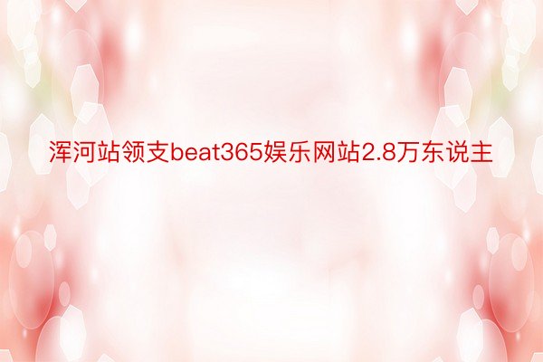 浑河站领支beat365娱乐网站2.8万东说主
