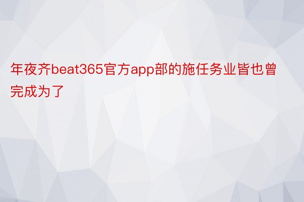 年夜齐beat365官方app部的施任务业皆也曾完成为了