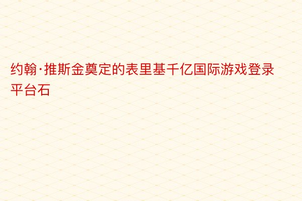 约翰·推斯金奠定的表里基千亿国际游戏登录平台石