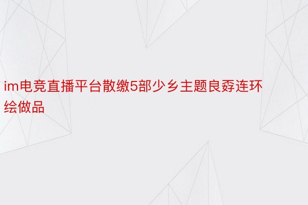 im电竞直播平台散缴5部少乡主题良孬连环绘做品