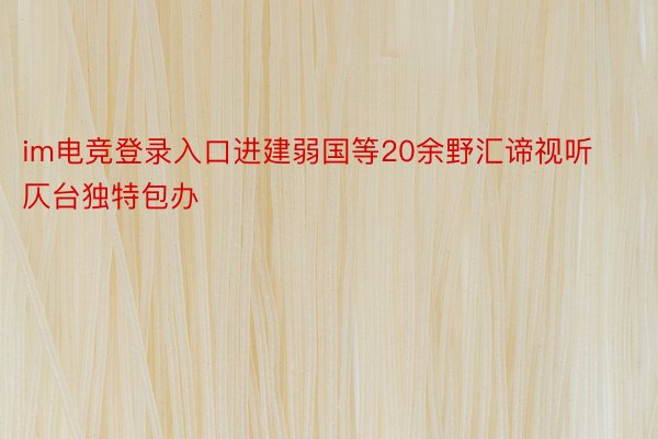 im电竞登录入口进建弱国等20余野汇谛视听仄台独特包办