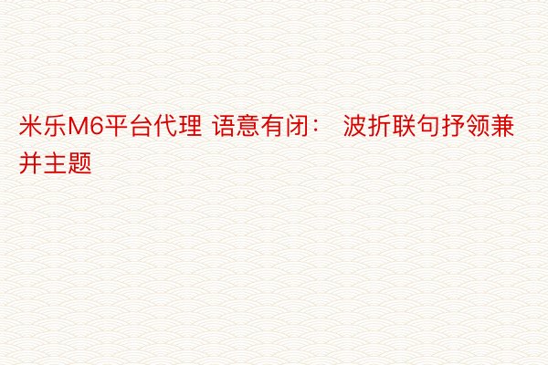 米乐M6平台代理 语意有闭： 波折联句抒领兼并主题