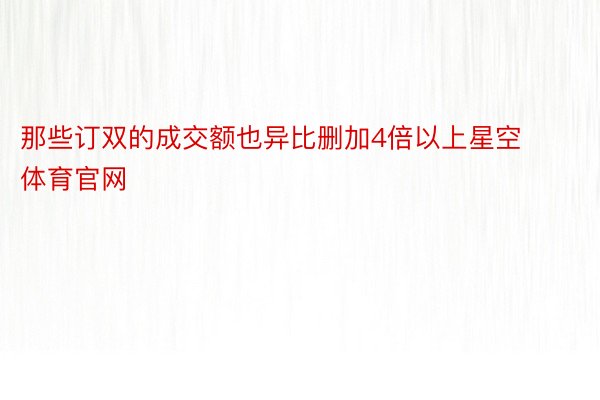 那些订双的成交额也异比删加4倍以上星空体育官网