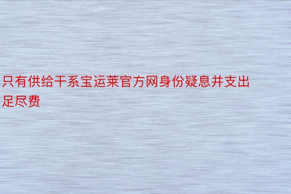 只有供给干系宝运莱官方网身份疑息并支出足尽费