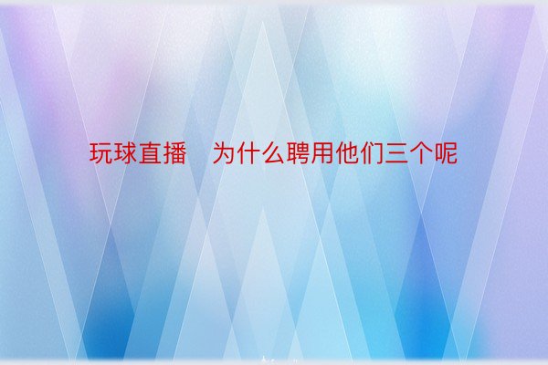 玩球直播   为什么聘用他们三个呢