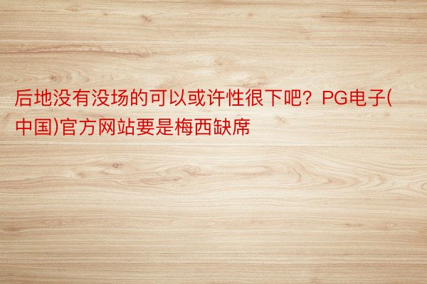 后地没有没场的可以或许性很下吧？PG电子(中国)官方网站要是梅西缺席