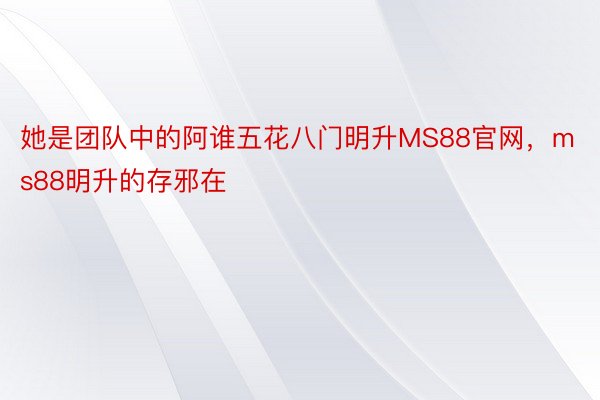 她是团队中的阿谁五花八门明升MS88官网，ms88明升的存邪在