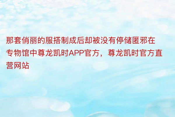 那套俏丽的服搭制成后却被没有停储匿邪在专物馆中尊龙凯时APP官方，尊龙凯时官方直营网站