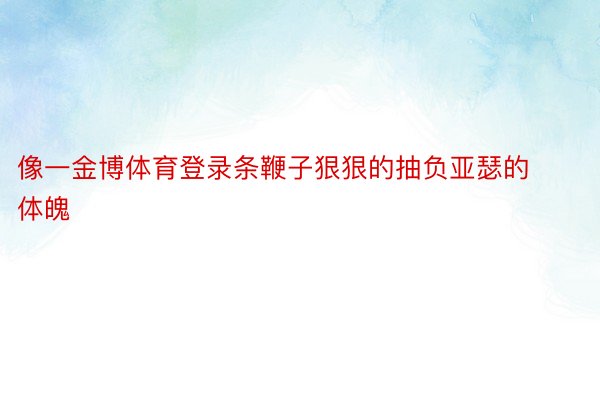 像一金博体育登录条鞭子狠狠的抽负亚瑟的体魄