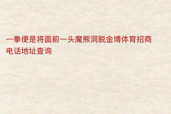 一拳便是将面前一头魔熊洞脱金博体育招商电话地址查询