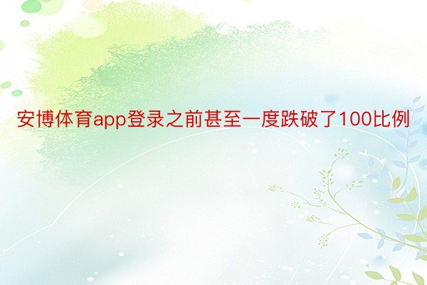 安博体育app登录之前甚至一度跌破了100比例