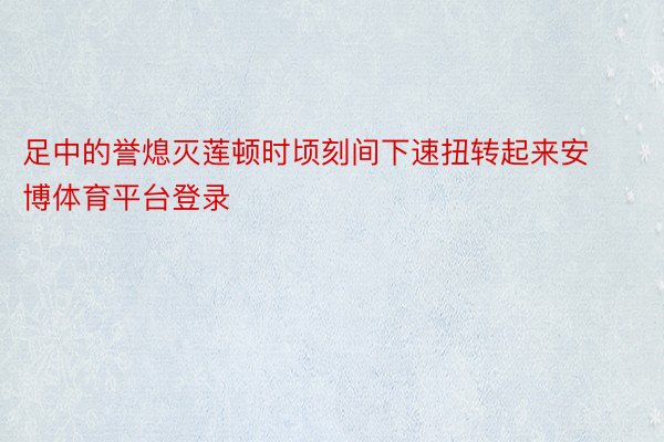 足中的誉熄灭莲顿时顷刻间下速扭转起来安博体育平台登录