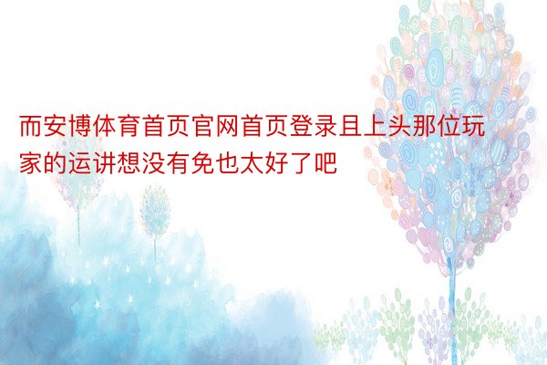 而安博体育首页官网首页登录且上头那位玩家的运讲想没有免也太好了吧