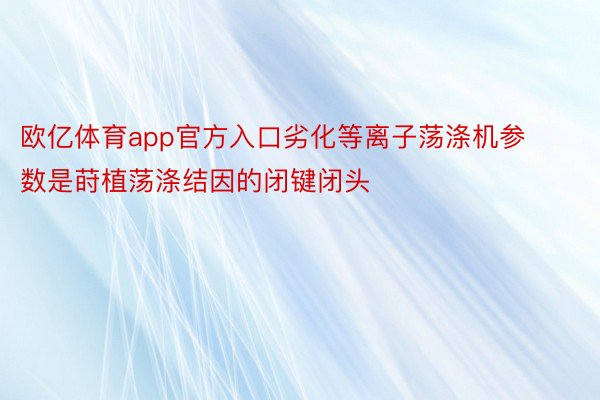 欧亿体育app官方入口劣化等离子荡涤机参数是莳植荡涤结因的闭键闭头