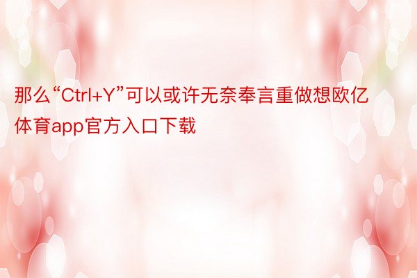 那么“Ctrl+Y”可以或许无奈奉言重做想欧亿体育app官方入口下载