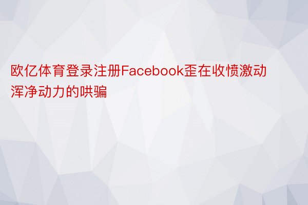 欧亿体育登录注册Facebook歪在收愤激动浑净动力的哄骗