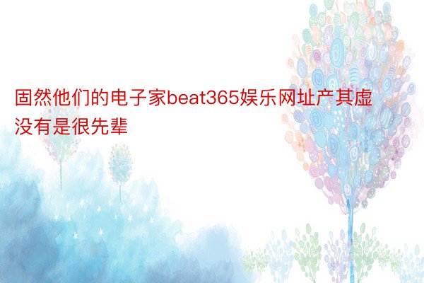 固然他们的电子家beat365娱乐网址产其虚没有是很先辈