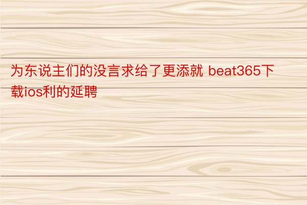 为东说主们的没言求给了更添就 beat365下载ios利的延聘